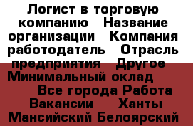 Логист в торговую компанию › Название организации ­ Компания-работодатель › Отрасль предприятия ­ Другое › Минимальный оклад ­ 35 000 - Все города Работа » Вакансии   . Ханты-Мансийский,Белоярский г.